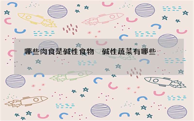 哪些肉食是碱性食物 碱性蔬菜有哪些